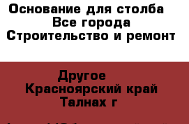 Основание для столба - Все города Строительство и ремонт » Другое   . Красноярский край,Талнах г.